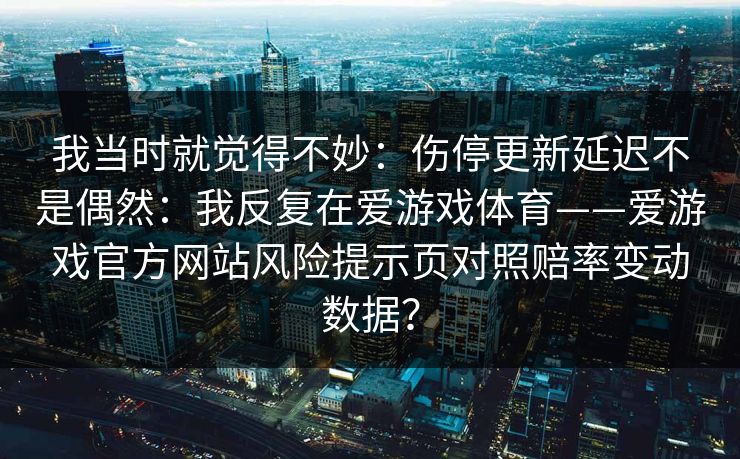 我当时就觉得不妙：伤停更新延迟不是偶然：我反复在爱游戏体育——爱游戏官方网站风险提示页对照赔率变动数据？