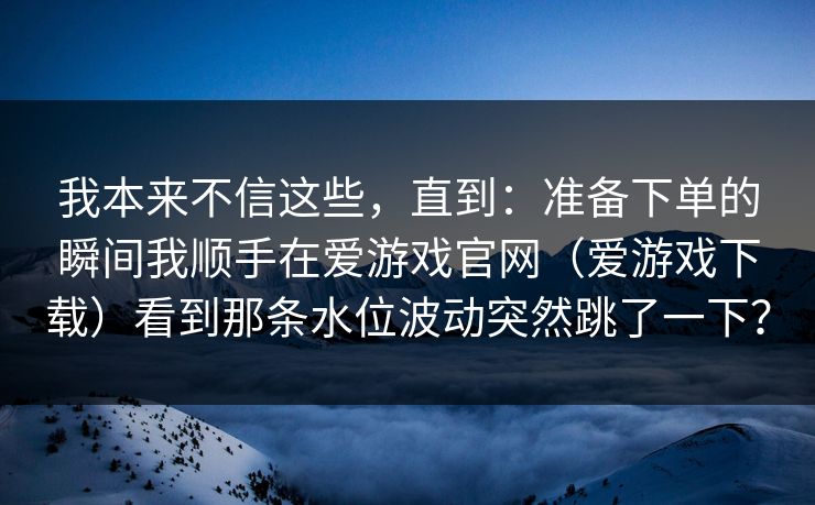 我本来不信这些，直到：准备下单的瞬间我顺手在爱游戏官网（爱游戏下载）看到那条水位波动突然跳了一下？