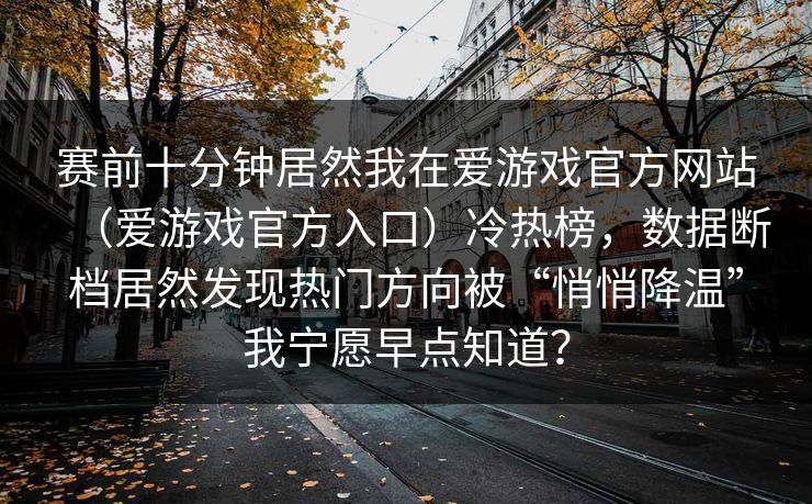 赛前十分钟居然我在爱游戏官方网站（爱游戏官方入口）冷热榜，数据断档居然发现热门方向被“悄悄降温”我宁愿早点知道？