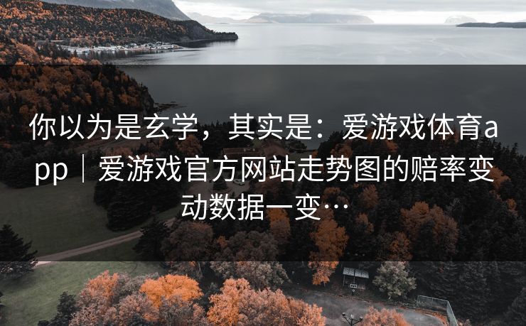 你以为是玄学，其实是：爱游戏体育app｜爱游戏官方网站走势图的赔率变动数据一变…