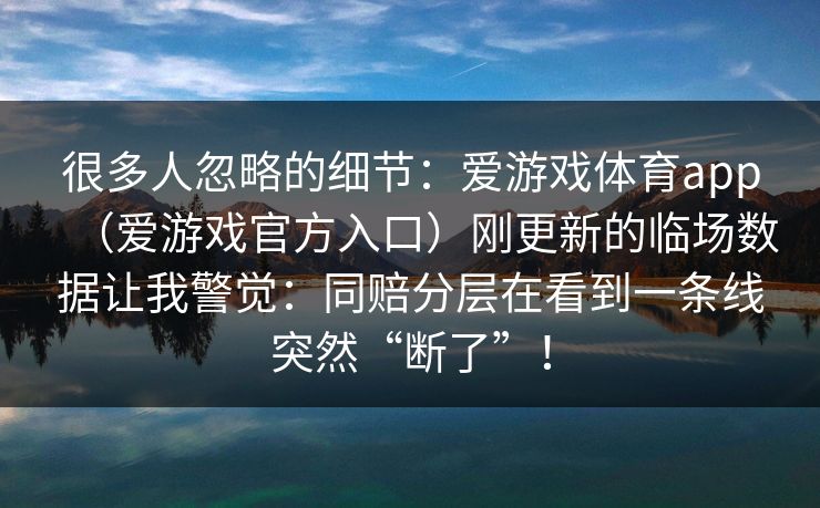 很多人忽略的细节：爱游戏体育app（爱游戏官方入口）刚更新的临场数据让我警觉：同赔分层在看到一条线突然“断了”！