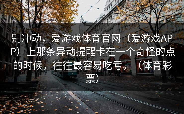 别冲动，爱游戏体育官网（爱游戏APP）上那条异动提醒卡在一个奇怪的点的时候，往往最容易吃亏。（体育彩票）