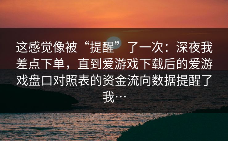 这感觉像被“提醒”了一次：深夜我差点下单，直到爱游戏下载后的爱游戏盘口对照表的资金流向数据提醒了我…
