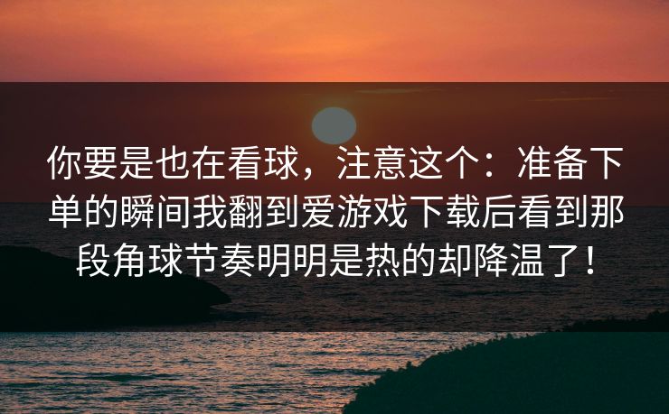 你要是也在看球，注意这个：准备下单的瞬间我翻到爱游戏下载后看到那段角球节奏明明是热的却降温了！
