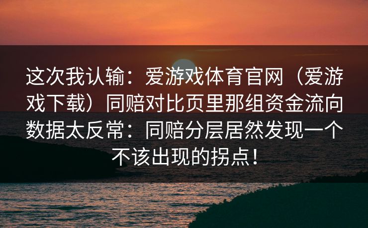 这次我认输：爱游戏体育官网（爱游戏下载）同赔对比页里那组资金流向数据太反常：同赔分层居然发现一个不该出现的拐点！