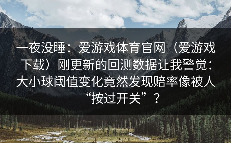 一夜没睡：爱游戏体育官网（爱游戏下载）刚更新的回测数据让我警觉：大小球阈值变化竟然发现赔率像被人“按过开关”？
