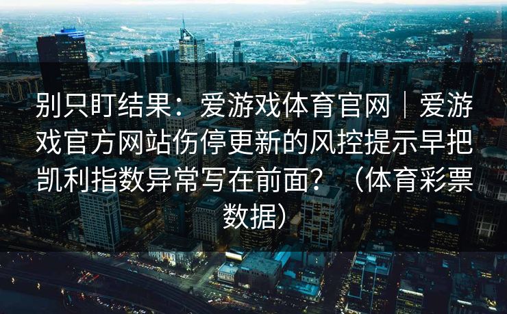 别只盯结果：爱游戏体育官网｜爱游戏官方网站伤停更新的风控提示早把凯利指数异常写在前面？（体育彩票数据）