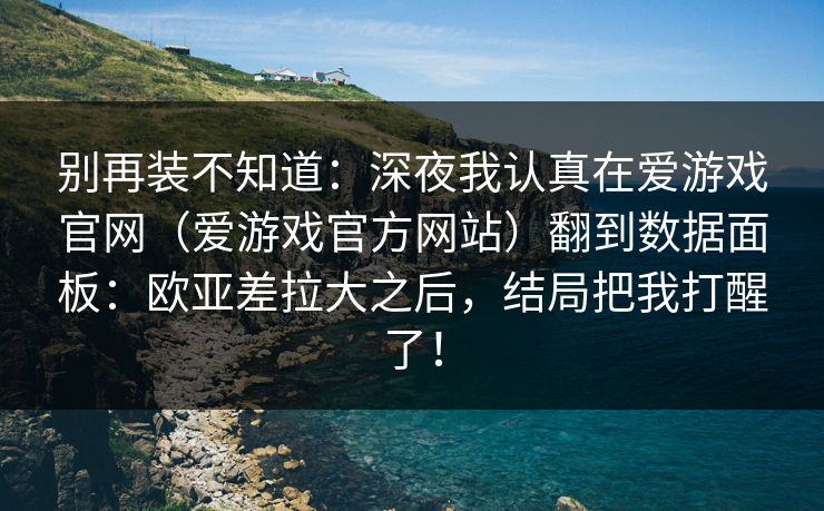 别再装不知道：深夜我认真在爱游戏官网（爱游戏官方网站）翻到数据面板：欧亚差拉大之后，结局把我打醒了！