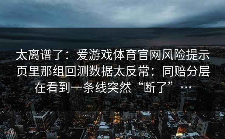 太离谱了：爱游戏体育官网风险提示页里那组回测数据太反常：同赔分层在看到一条线突然“断了”…