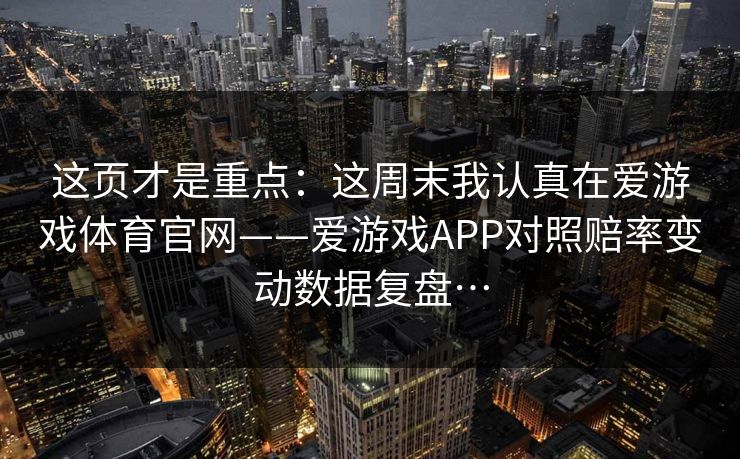 这页才是重点：这周末我认真在爱游戏体育官网——爱游戏APP对照赔率变动数据复盘…