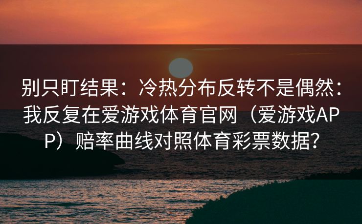 别只盯结果：冷热分布反转不是偶然：我反复在爱游戏体育官网（爱游戏APP）赔率曲线对照体育彩票数据？