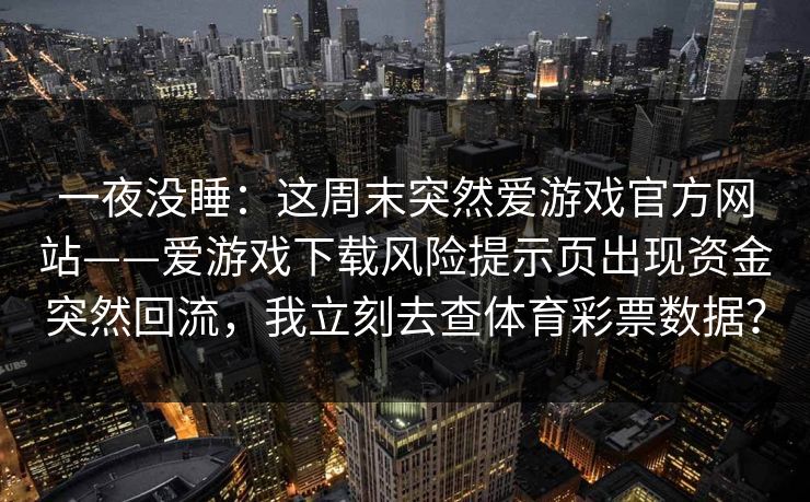 一夜没睡：这周末突然爱游戏官方网站——爱游戏下载风险提示页出现资金突然回流，我立刻去查体育彩票数据？
