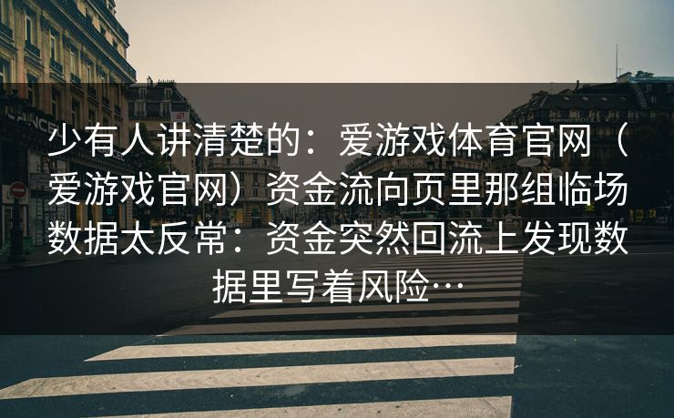 少有人讲清楚的：爱游戏体育官网（爱游戏官网）资金流向页里那组临场数据太反常：资金突然回流上发现数据里写着风险…