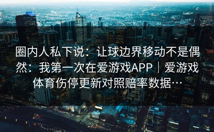 圈内人私下说:让球边界移动不是偶然:我第一次在爱游戏APP|爱游戏体育伤停更新对照赔率数据… 圈内人私下说:让球边界移动不是偶然:我第一次在爱游戏APP|爱游戏体育伤停更新对照赔率数据…