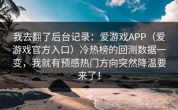 我去翻了后台记录：爱游戏APP（爱游戏官方入口）冷热榜的回测数据一变，我就有预感热门方向突然降温要来了！