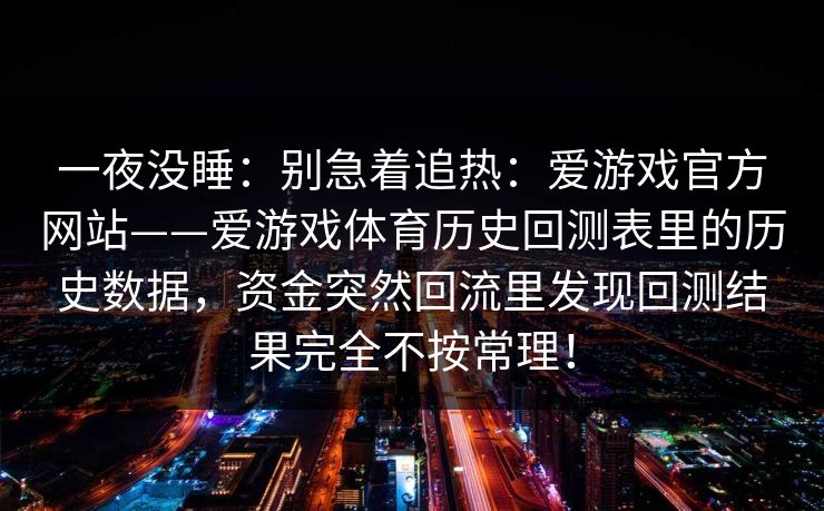 一夜没睡：别急着追热：爱游戏官方网站——爱游戏体育历史回测表里的历史数据，资金突然回流里发现回测结果完全不按常理！