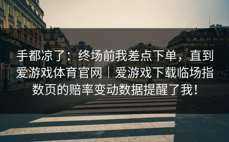 手都凉了：终场前我差点下单，直到爱游戏体育官网｜爱游戏下载临场指数页的赔率变动数据提醒了我！
