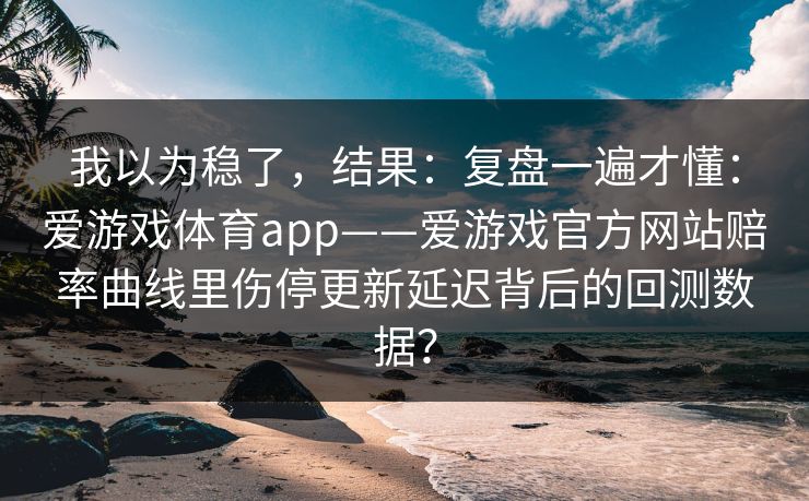 我以为稳了，结果：复盘一遍才懂：爱游戏体育app——爱游戏官方网站赔率曲线里伤停更新延迟背后的回测数据？