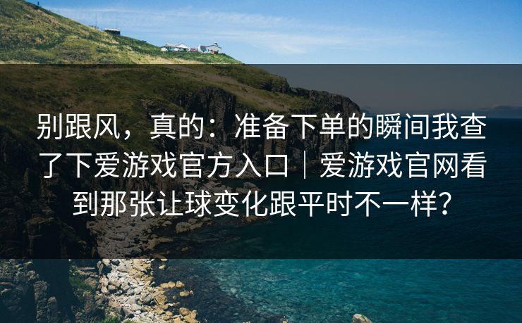别跟风，真的：准备下单的瞬间我查了下爱游戏官方入口｜爱游戏官网看到那张让球变化跟平时不一样？