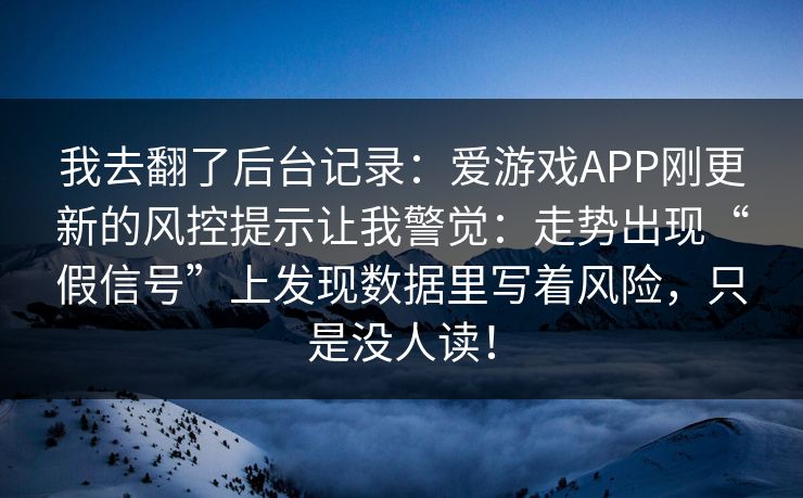 我去翻了后台记录:爱游戏APP刚更新的风控提示让我警觉:走势出现“假信号”上发现数据里写着风险,只是没人读! 我去翻了后台记录:爱游戏APP刚更新的风控提示让我警觉:走势出现“假信号”上发现数据里写着风险,只是没人读!