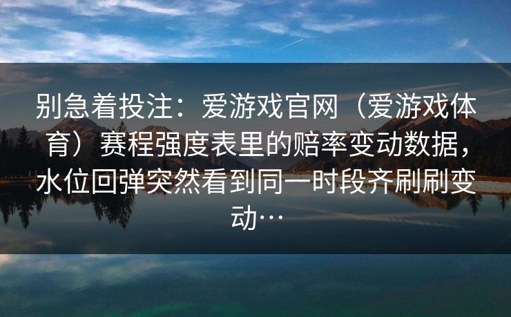 别急着投注：爱游戏官网（爱游戏体育）赛程强度表里的赔率变动数据，水位回弹突然看到同一时段齐刷刷变动…