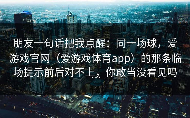 朋友一句话把我点醒：同一场球，爱游戏官网（爱游戏体育app）的那条临场提示前后对不上，你敢当没看见吗…