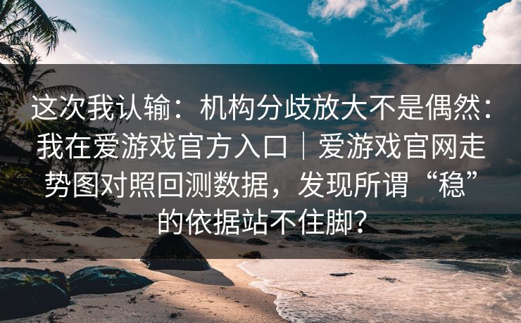 这次我认输：机构分歧放大不是偶然：我在爱游戏官方入口｜爱游戏官网走势图对照回测数据，发现所谓“稳”的依据站不住脚？