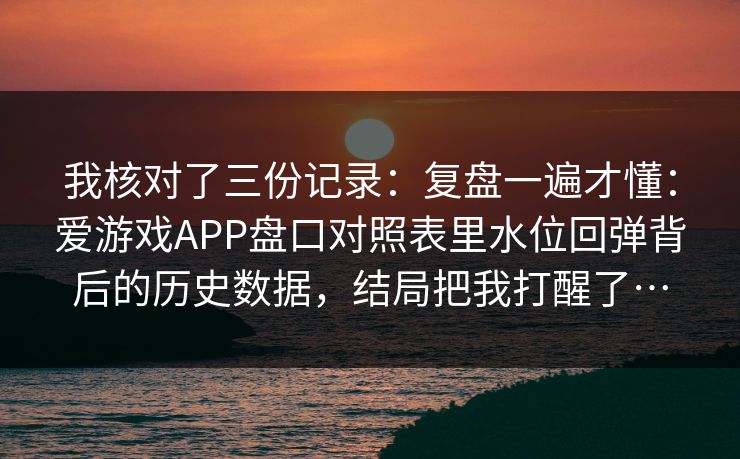 我核对了三份记录：复盘一遍才懂：爱游戏APP盘口对照表里水位回弹背后的历史数据，结局把我打醒了…