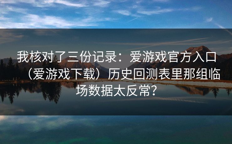 我核对了三份记录：爱游戏官方入口（爱游戏下载）历史回测表里那组临场数据太反常？