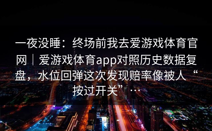 一夜没睡：终场前我去爱游戏体育官网｜爱游戏体育app对照历史数据复盘，水位回弹这次发现赔率像被人“按过开关”…