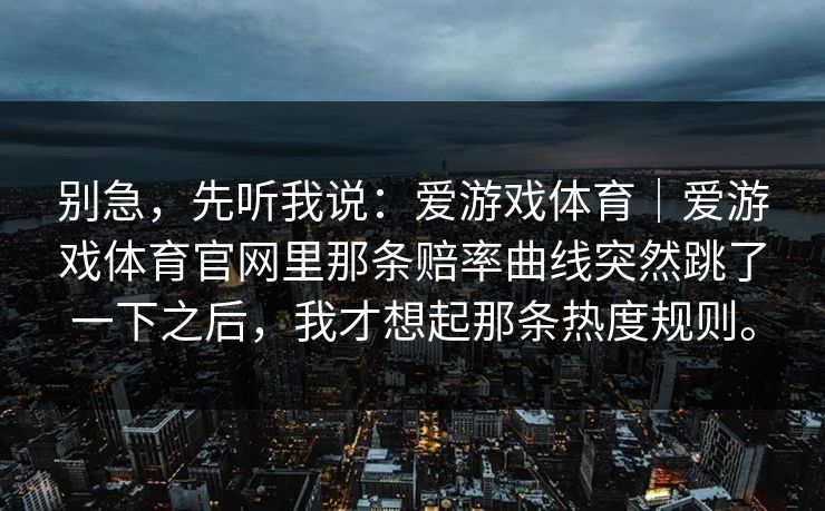 别急，先听我说：爱游戏体育｜爱游戏体育官网里那条赔率曲线突然跳了一下之后，我才想起那条热度规则。