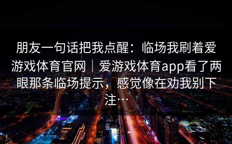 朋友一句话把我点醒：临场我刷着爱游戏体育官网｜爱游戏体育app看了两眼那条临场提示，感觉像在劝我别下注…