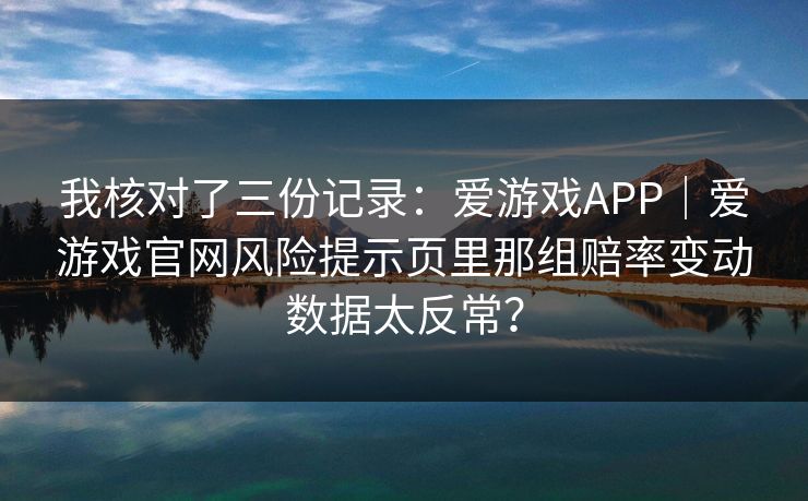 我核对了三份记录：爱游戏APP｜爱游戏官网风险提示页里那组赔率变动数据太反常？