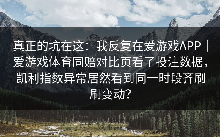 真正的坑在这：我反复在爱游戏APP｜爱游戏体育同赔对比页看了投注数据，凯利指数异常居然看到同一时段齐刷刷变动？