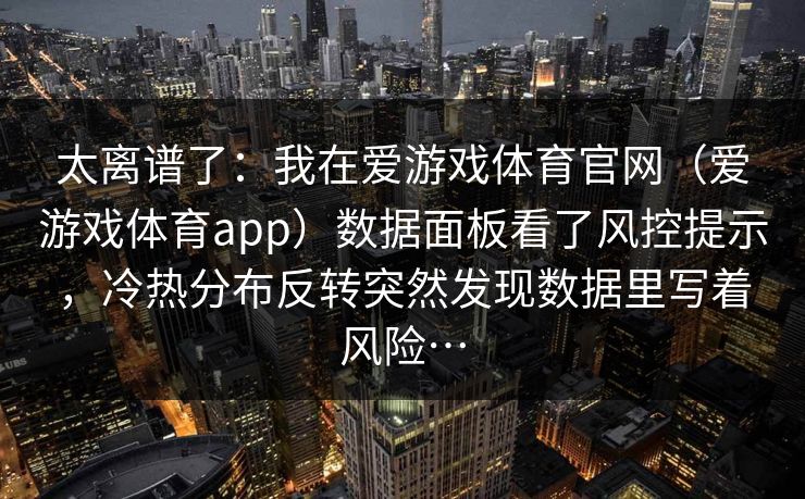 太离谱了：我在爱游戏体育官网（爱游戏体育app）数据面板看了风控提示，冷热分布反转突然发现数据里写着风险…
