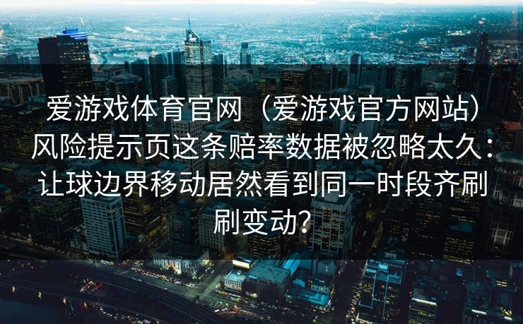 爱游戏体育官网（爱游戏官方网站）风险提示页这条赔率数据被忽略太久：让球边界移动居然看到同一时段齐刷刷变动？