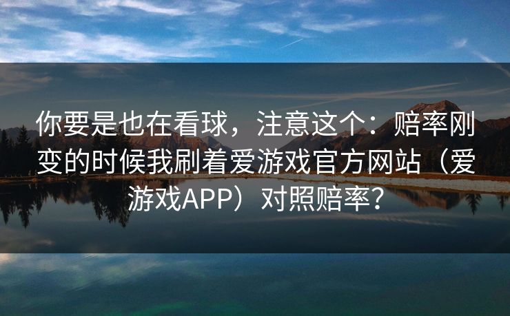 你要是也在看球，注意这个：赔率刚变的时候我刷着爱游戏官方网站（爱游戏APP）对照赔率？