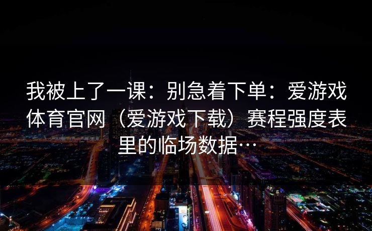 我被上了一课：别急着下单：爱游戏体育官网（爱游戏下载）赛程强度表里的临场数据…