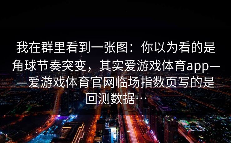 我在群里看到一张图：你以为看的是角球节奏突变，其实爱游戏体育app——爱游戏体育官网临场指数页写的是回测数据…
