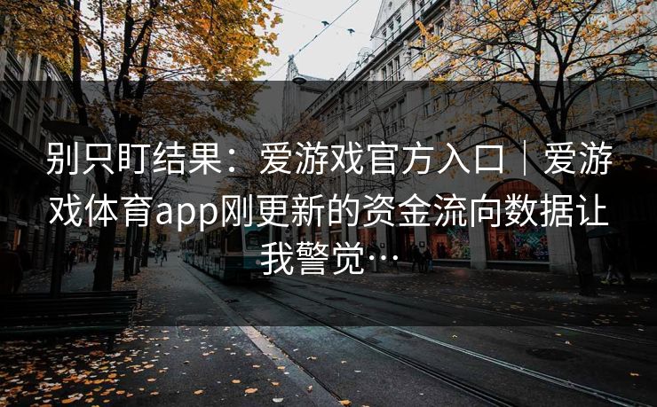 别只盯结果：爱游戏官方入口｜爱游戏体育app刚更新的资金流向数据让我警觉…