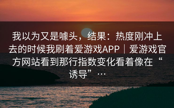 我以为又是噱头，结果：热度刚冲上去的时候我刷着爱游戏APP｜爱游戏官方网站看到那行指数变化看着像在“诱导”…
