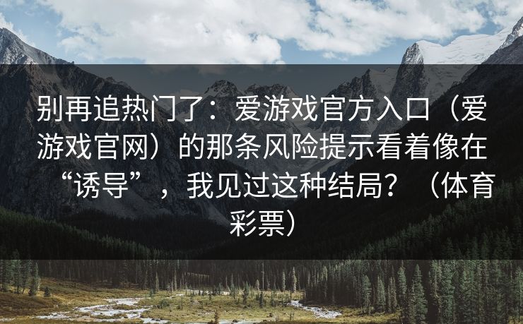 别再追热门了：爱游戏官方入口（爱游戏官网）的那条风险提示看着像在“诱导”，我见过这种结局？（体育彩票）