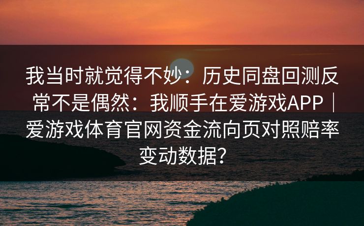 我当时就觉得不妙：历史同盘回测反常不是偶然：我顺手在爱游戏APP｜爱游戏体育官网资金流向页对照赔率变动数据？