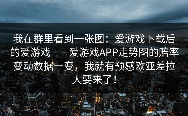 我在群里看到一张图：爱游戏下载后的爱游戏——爱游戏APP走势图的赔率变动数据一变，我就有预感欧亚差拉大要来了！