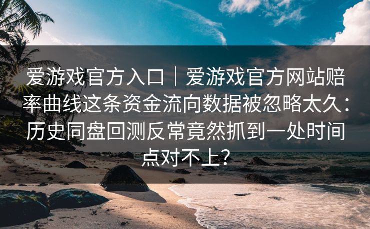 爱游戏官方入口｜爱游戏官方网站赔率曲线这条资金流向数据被忽略太久：历史同盘回测反常竟然抓到一处时间点对不上？