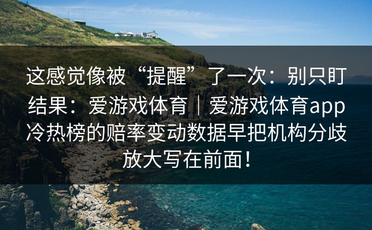 这感觉像被“提醒”了一次：别只盯结果：爱游戏体育｜爱游戏体育app冷热榜的赔率变动数据早把机构分歧放大写在前面！