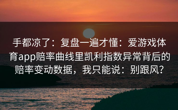 手都凉了：复盘一遍才懂：爱游戏体育app赔率曲线里凯利指数异常背后的赔率变动数据，我只能说：别跟风？