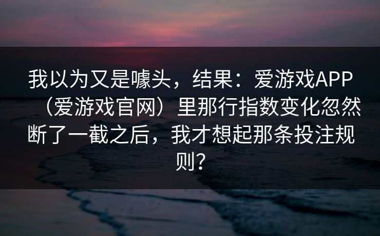 我以为又是噱头，结果：爱游戏APP（爱游戏官网）里那行指数变化忽然断了一截之后，我才想起那条投注规则？