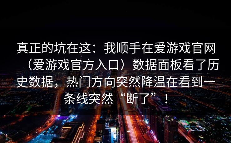 真正的坑在这：我顺手在爱游戏官网（爱游戏官方入口）数据面板看了历史数据，热门方向突然降温在看到一条线突然“断了”！