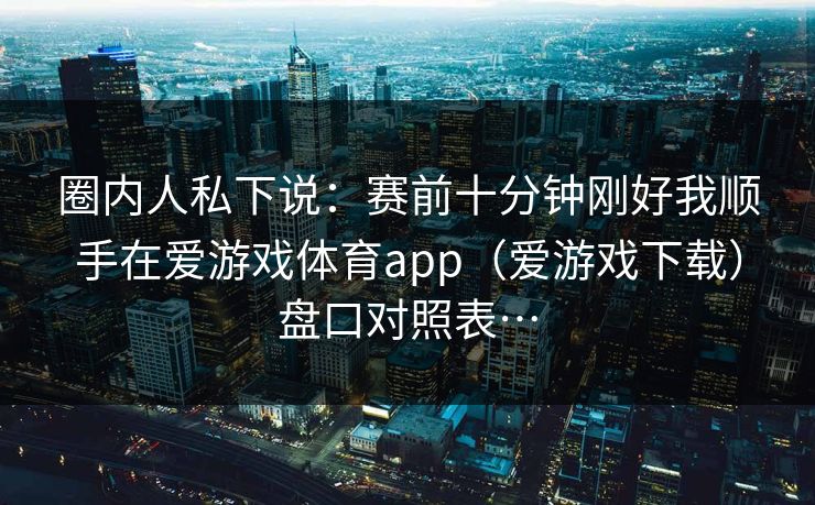 圈内人私下说：赛前十分钟刚好我顺手在爱游戏体育app（爱游戏下载）盘口对照表…